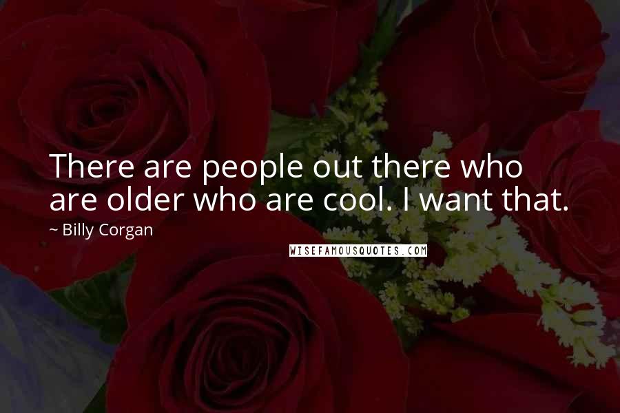 Billy Corgan Quotes: There are people out there who are older who are cool. I want that.