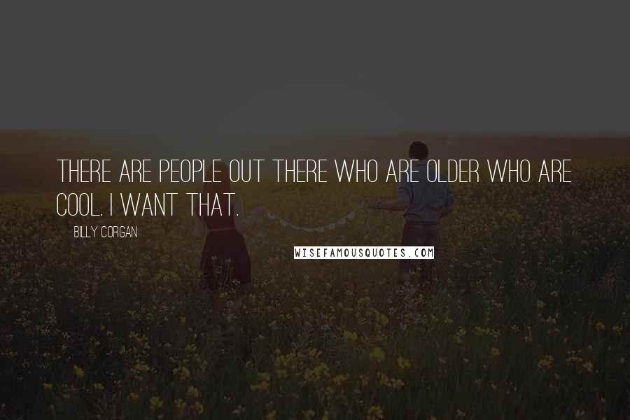 Billy Corgan Quotes: There are people out there who are older who are cool. I want that.