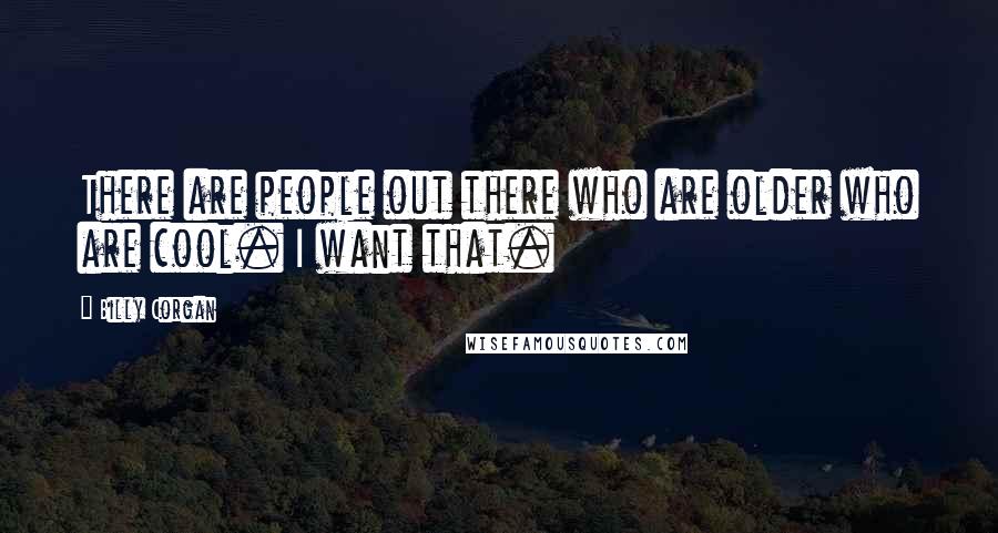 Billy Corgan Quotes: There are people out there who are older who are cool. I want that.