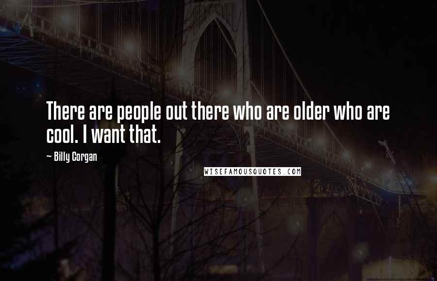 Billy Corgan Quotes: There are people out there who are older who are cool. I want that.