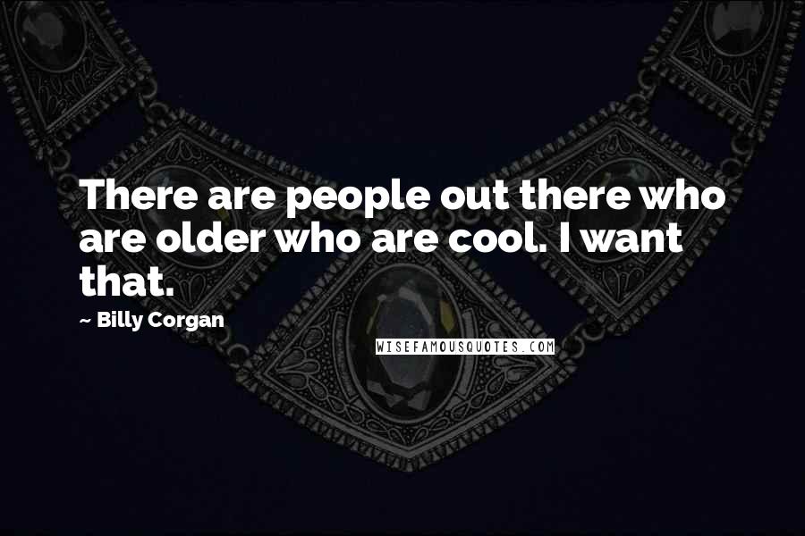 Billy Corgan Quotes: There are people out there who are older who are cool. I want that.