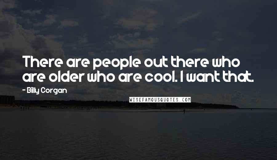 Billy Corgan Quotes: There are people out there who are older who are cool. I want that.