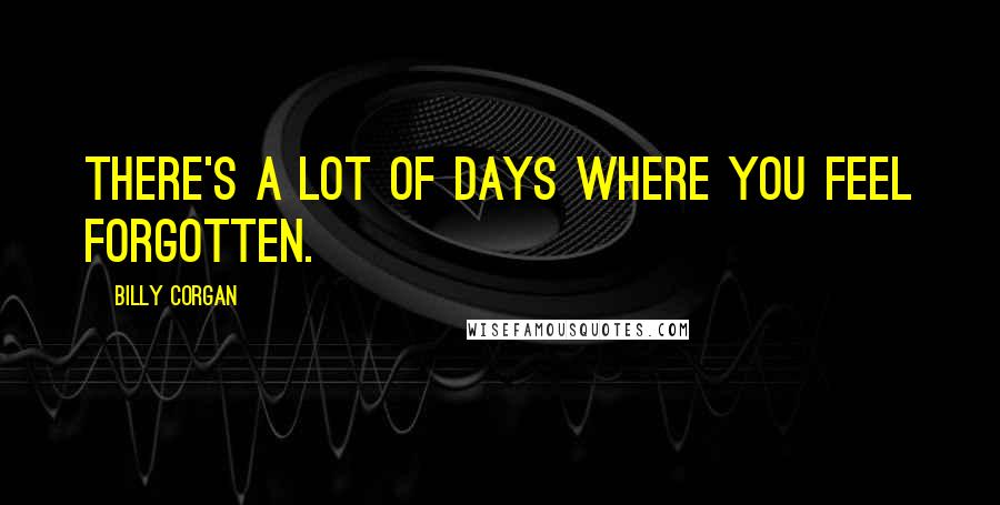 Billy Corgan Quotes: There's a lot of days where you feel forgotten.