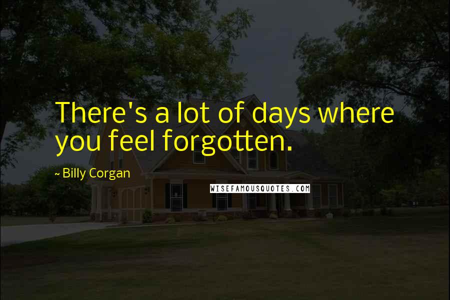 Billy Corgan Quotes: There's a lot of days where you feel forgotten.