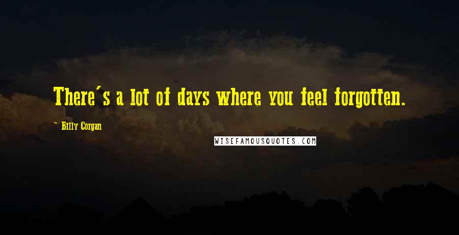 Billy Corgan Quotes: There's a lot of days where you feel forgotten.