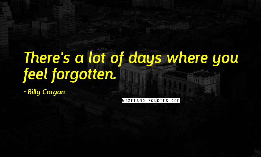 Billy Corgan Quotes: There's a lot of days where you feel forgotten.