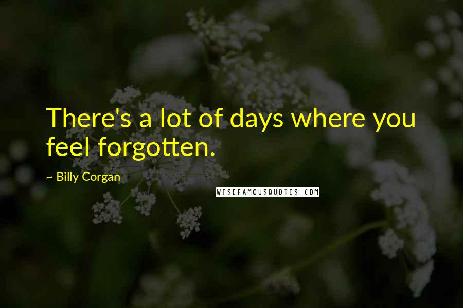 Billy Corgan Quotes: There's a lot of days where you feel forgotten.