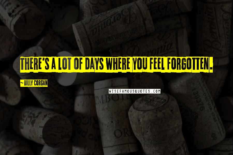 Billy Corgan Quotes: There's a lot of days where you feel forgotten.
