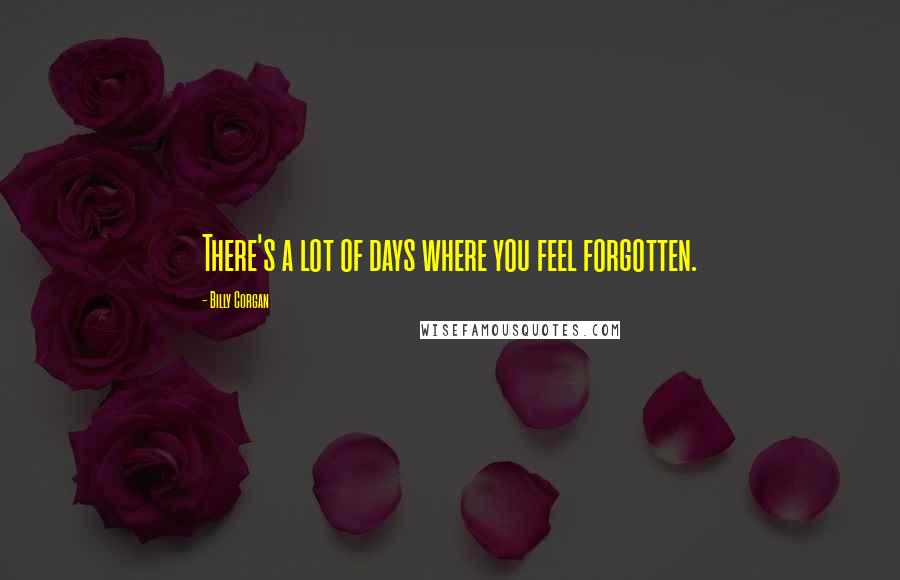Billy Corgan Quotes: There's a lot of days where you feel forgotten.