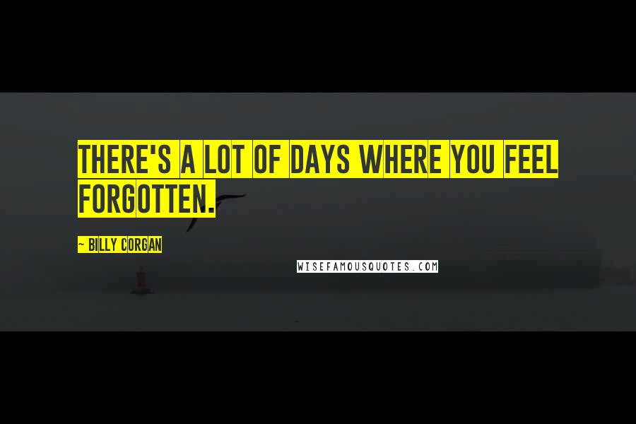 Billy Corgan Quotes: There's a lot of days where you feel forgotten.