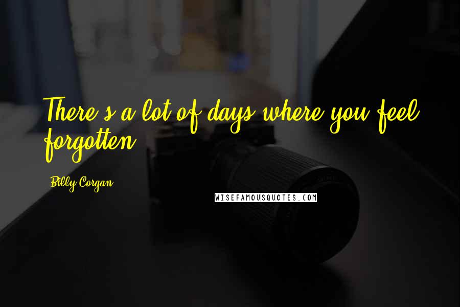 Billy Corgan Quotes: There's a lot of days where you feel forgotten.