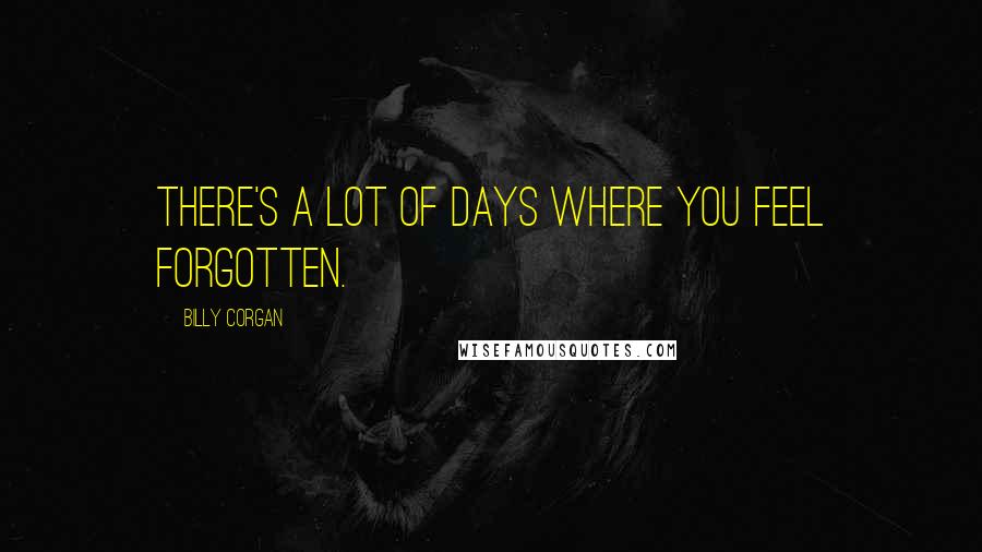 Billy Corgan Quotes: There's a lot of days where you feel forgotten.