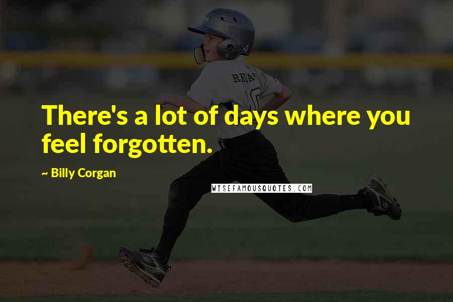 Billy Corgan Quotes: There's a lot of days where you feel forgotten.