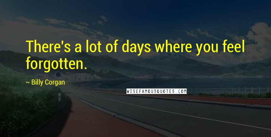 Billy Corgan Quotes: There's a lot of days where you feel forgotten.