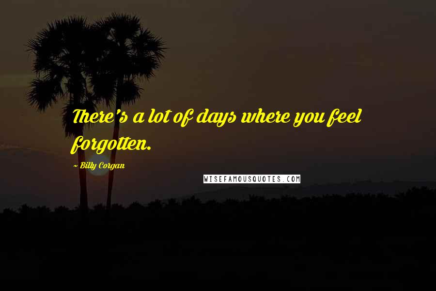 Billy Corgan Quotes: There's a lot of days where you feel forgotten.