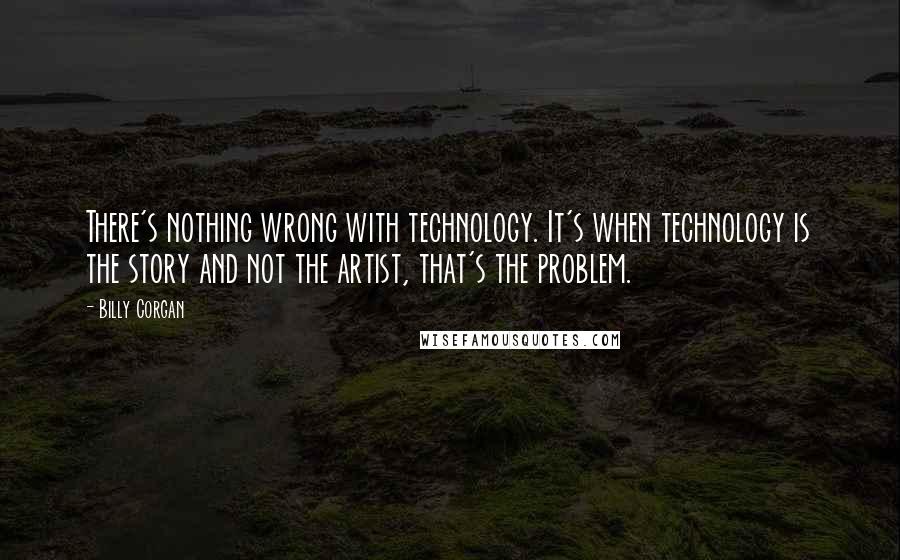 Billy Corgan Quotes: There's nothing wrong with technology. It's when technology is the story and not the artist, that's the problem.