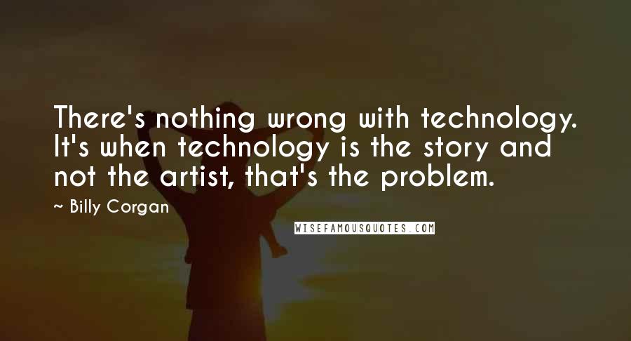 Billy Corgan Quotes: There's nothing wrong with technology. It's when technology is the story and not the artist, that's the problem.