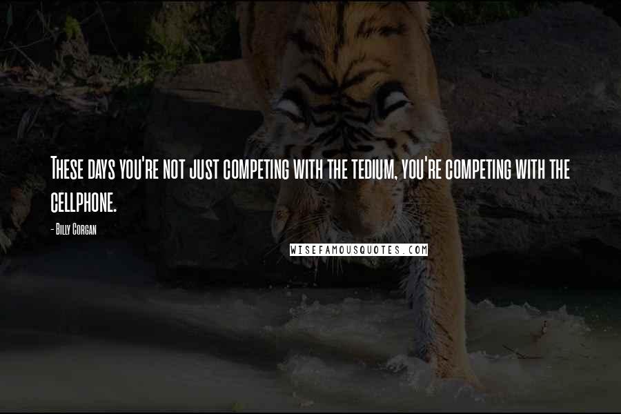 Billy Corgan Quotes: These days you're not just competing with the tedium, you're competing with the cellphone.