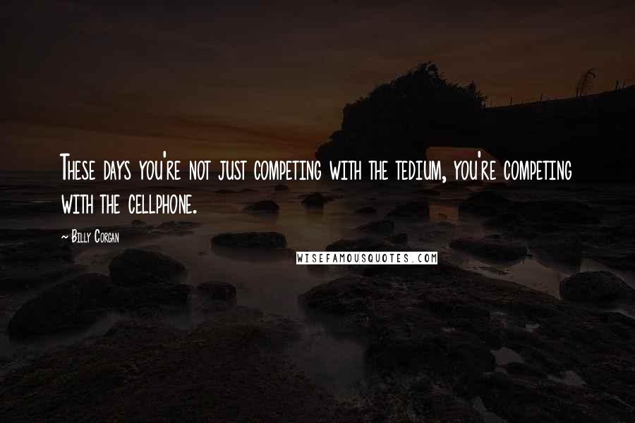 Billy Corgan Quotes: These days you're not just competing with the tedium, you're competing with the cellphone.