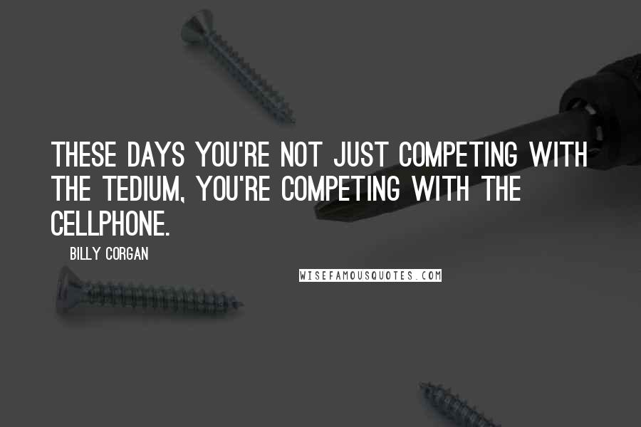 Billy Corgan Quotes: These days you're not just competing with the tedium, you're competing with the cellphone.