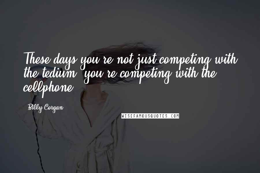 Billy Corgan Quotes: These days you're not just competing with the tedium, you're competing with the cellphone.