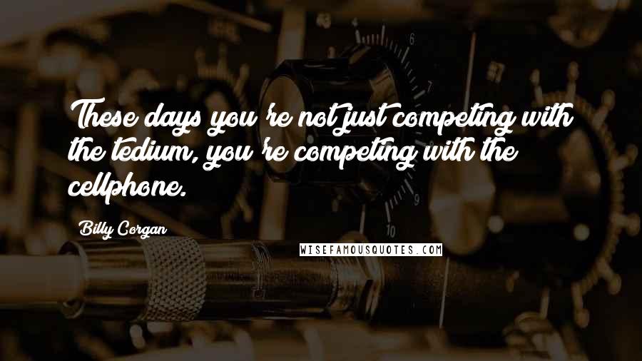 Billy Corgan Quotes: These days you're not just competing with the tedium, you're competing with the cellphone.