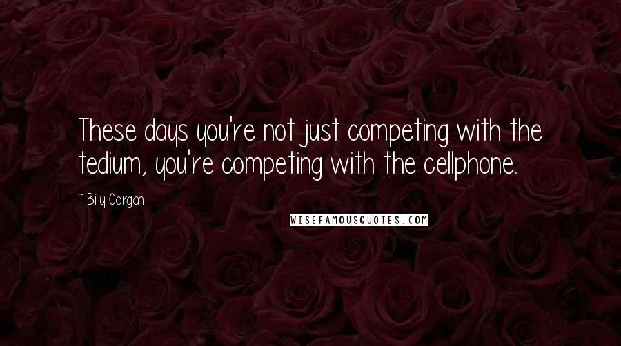 Billy Corgan Quotes: These days you're not just competing with the tedium, you're competing with the cellphone.