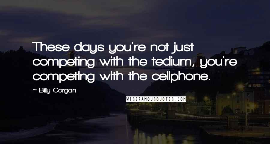 Billy Corgan Quotes: These days you're not just competing with the tedium, you're competing with the cellphone.