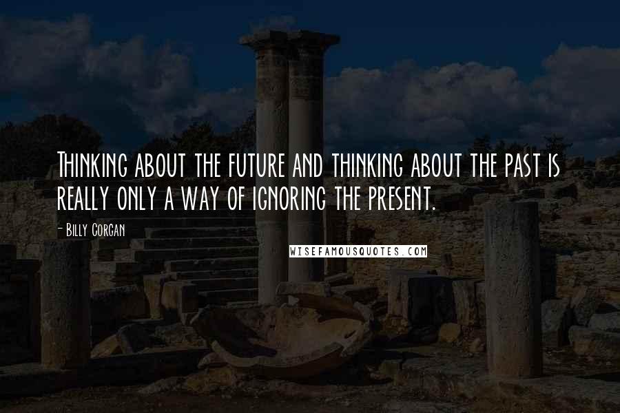 Billy Corgan Quotes: Thinking about the future and thinking about the past is really only a way of ignoring the present.