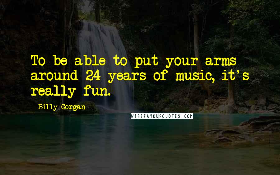 Billy Corgan Quotes: To be able to put your arms around 24 years of music, it's really fun.