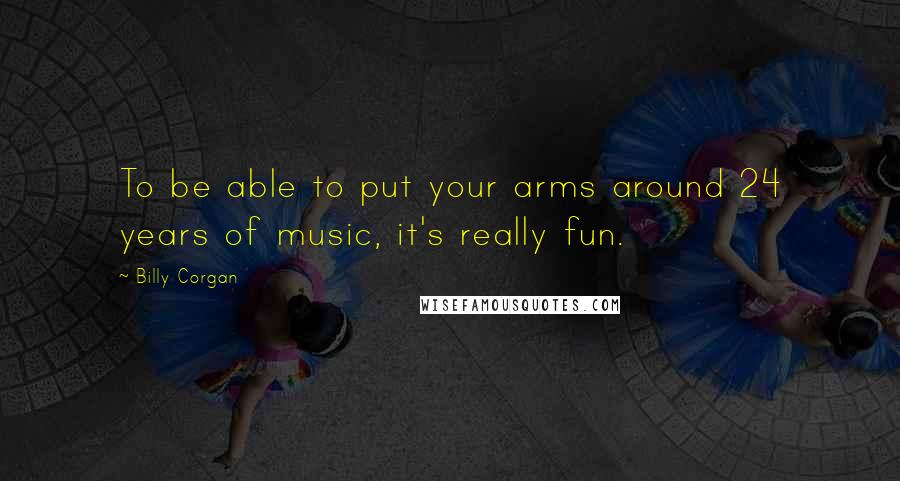 Billy Corgan Quotes: To be able to put your arms around 24 years of music, it's really fun.