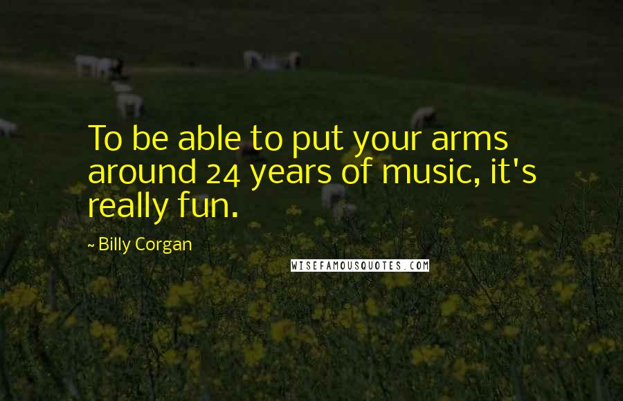 Billy Corgan Quotes: To be able to put your arms around 24 years of music, it's really fun.