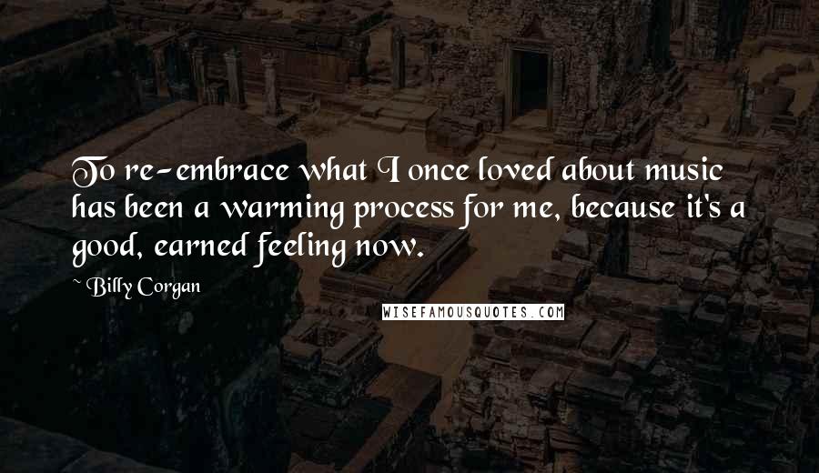 Billy Corgan Quotes: To re-embrace what I once loved about music has been a warming process for me, because it's a good, earned feeling now.