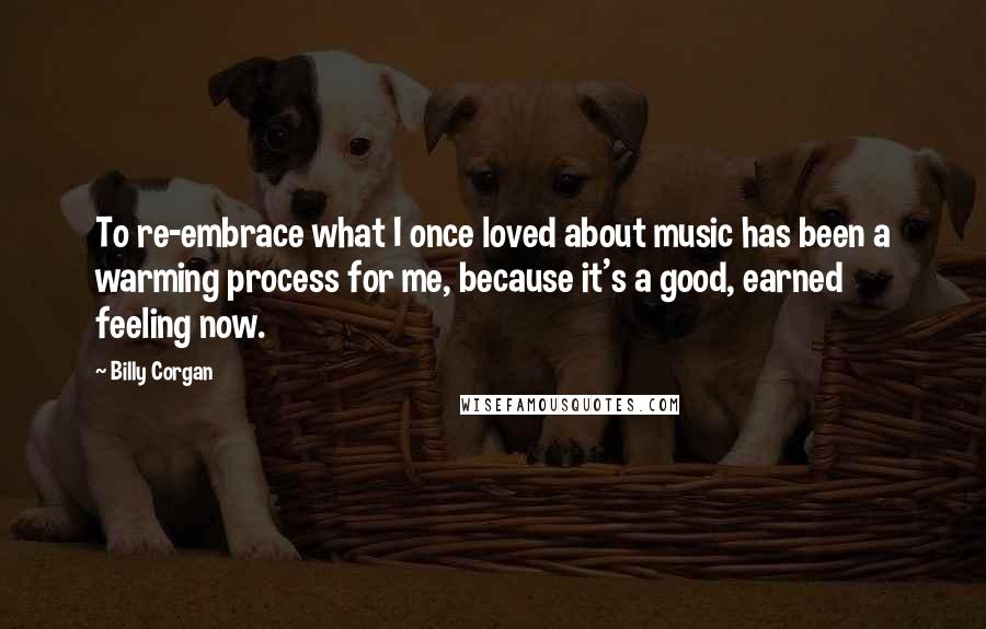 Billy Corgan Quotes: To re-embrace what I once loved about music has been a warming process for me, because it's a good, earned feeling now.