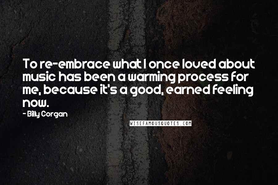 Billy Corgan Quotes: To re-embrace what I once loved about music has been a warming process for me, because it's a good, earned feeling now.