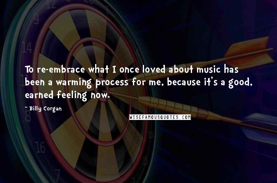 Billy Corgan Quotes: To re-embrace what I once loved about music has been a warming process for me, because it's a good, earned feeling now.