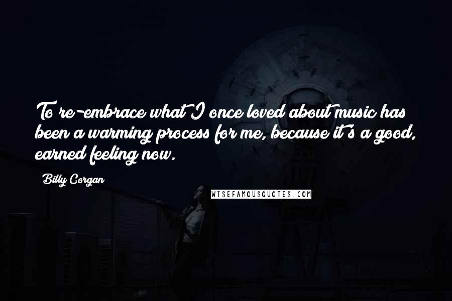 Billy Corgan Quotes: To re-embrace what I once loved about music has been a warming process for me, because it's a good, earned feeling now.