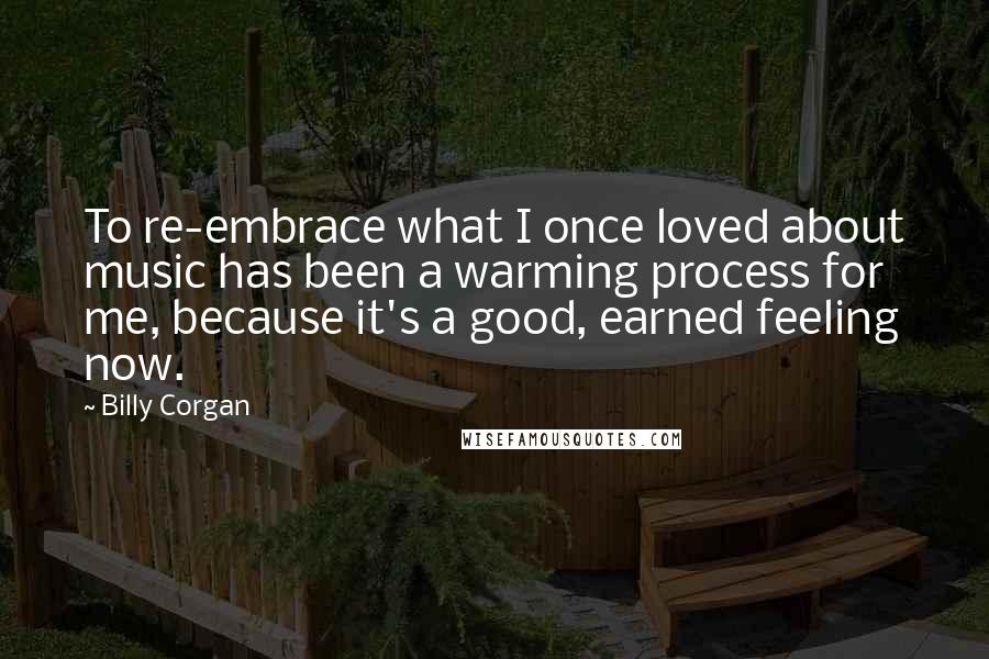 Billy Corgan Quotes: To re-embrace what I once loved about music has been a warming process for me, because it's a good, earned feeling now.