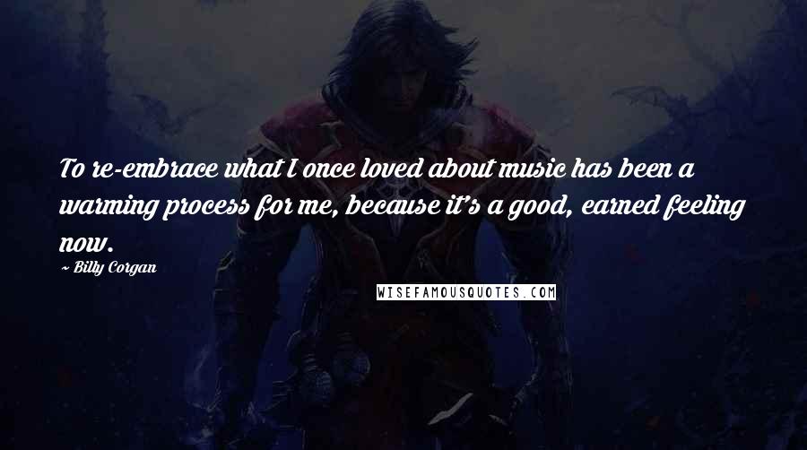 Billy Corgan Quotes: To re-embrace what I once loved about music has been a warming process for me, because it's a good, earned feeling now.