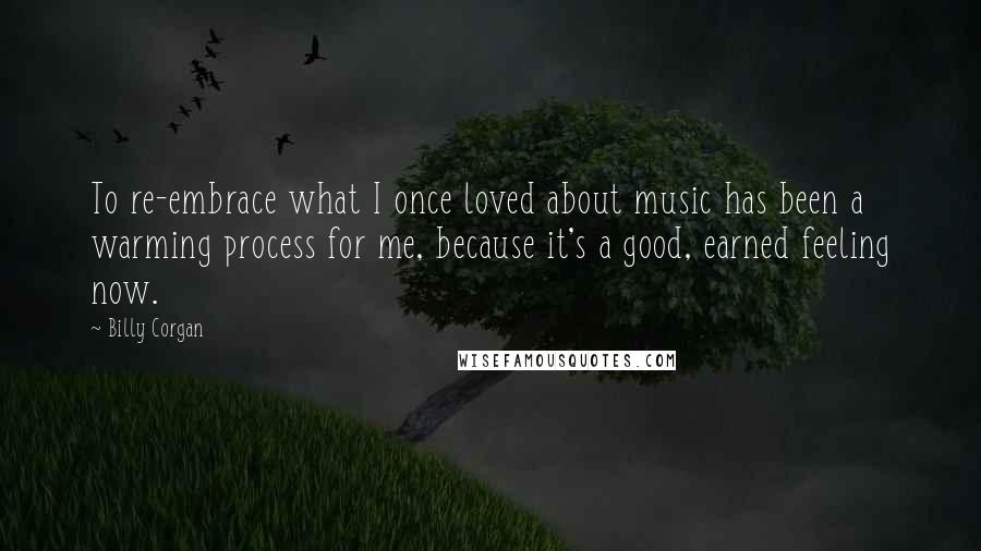 Billy Corgan Quotes: To re-embrace what I once loved about music has been a warming process for me, because it's a good, earned feeling now.