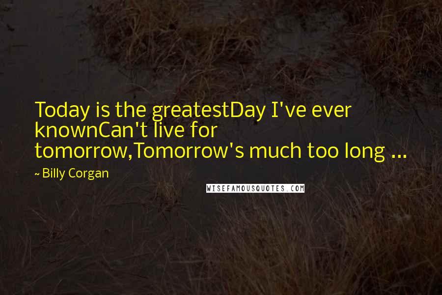 Billy Corgan Quotes: Today is the greatestDay I've ever knownCan't live for tomorrow,Tomorrow's much too long ...