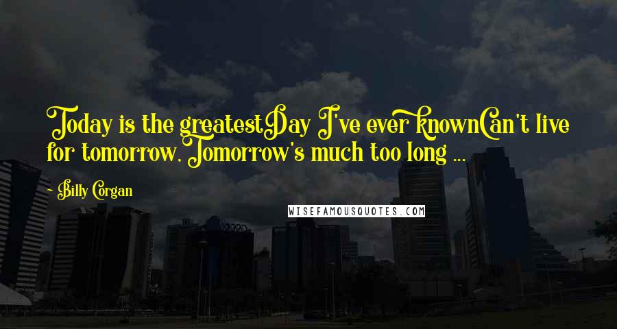 Billy Corgan Quotes: Today is the greatestDay I've ever knownCan't live for tomorrow,Tomorrow's much too long ...