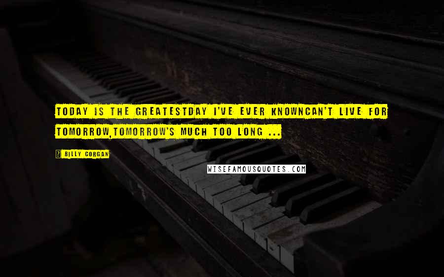 Billy Corgan Quotes: Today is the greatestDay I've ever knownCan't live for tomorrow,Tomorrow's much too long ...