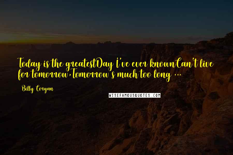 Billy Corgan Quotes: Today is the greatestDay I've ever knownCan't live for tomorrow,Tomorrow's much too long ...