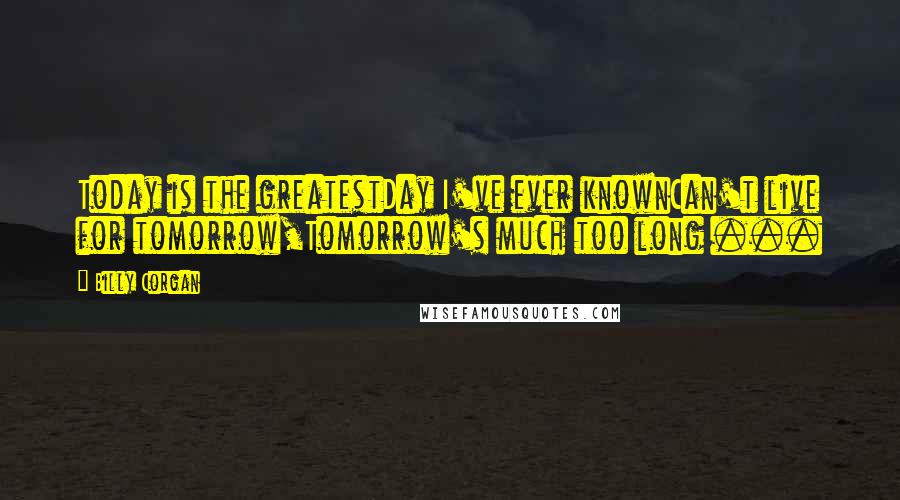 Billy Corgan Quotes: Today is the greatestDay I've ever knownCan't live for tomorrow,Tomorrow's much too long ...