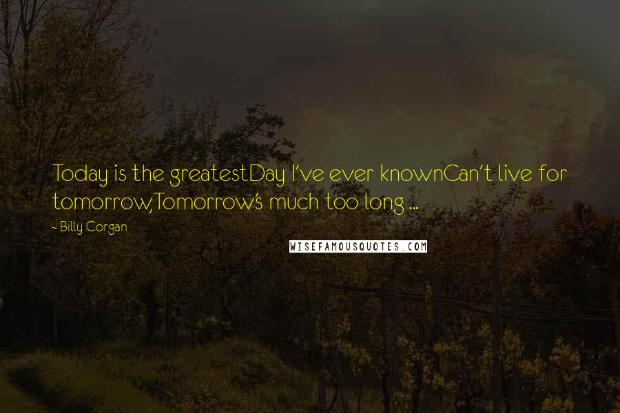 Billy Corgan Quotes: Today is the greatestDay I've ever knownCan't live for tomorrow,Tomorrow's much too long ...