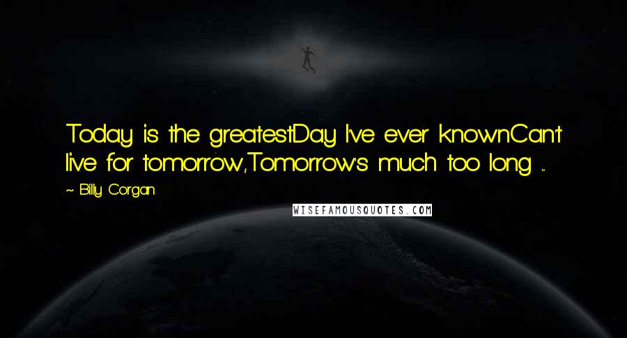 Billy Corgan Quotes: Today is the greatestDay I've ever knownCan't live for tomorrow,Tomorrow's much too long ...