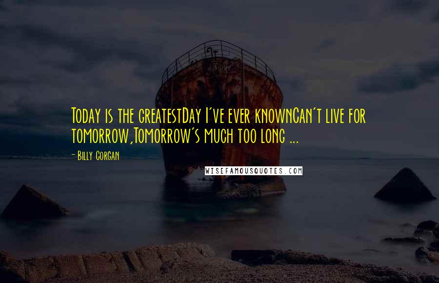 Billy Corgan Quotes: Today is the greatestDay I've ever knownCan't live for tomorrow,Tomorrow's much too long ...