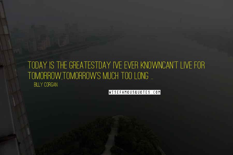 Billy Corgan Quotes: Today is the greatestDay I've ever knownCan't live for tomorrow,Tomorrow's much too long ...