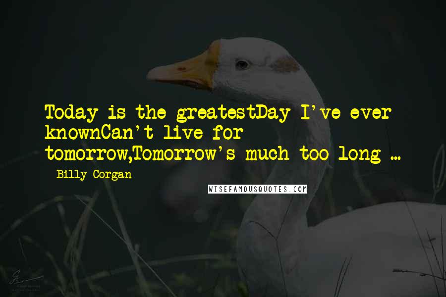 Billy Corgan Quotes: Today is the greatestDay I've ever knownCan't live for tomorrow,Tomorrow's much too long ...